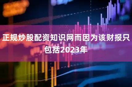 正规炒股配资知识网而因为该财报只包括2023年