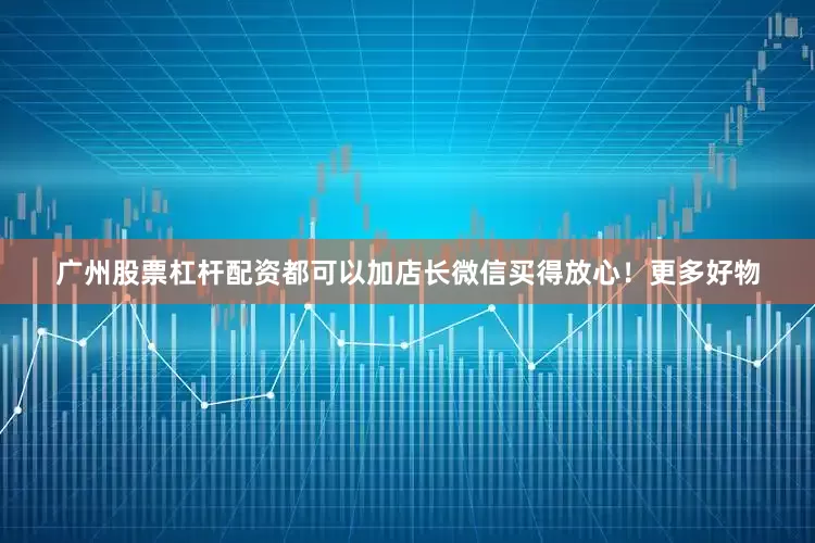 广州股票杠杆配资都可以加店长微信买得放心！更多好物
