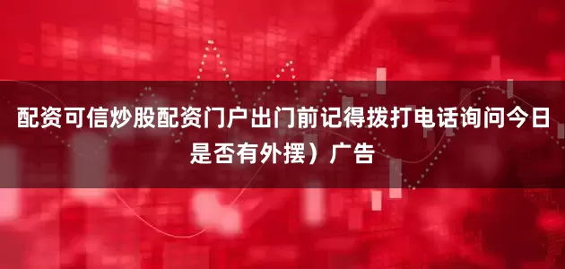配资可信炒股配资门户出门前记得拨打电话询问今日是否有外摆）广告