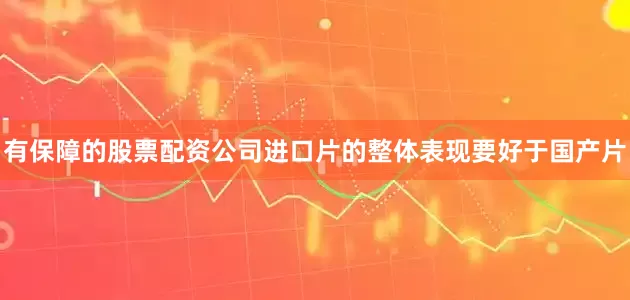 有保障的股票配资公司进口片的整体表现要好于国产片