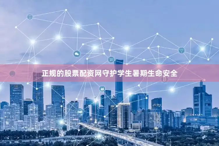 正规的股票配资网守护学生暑期生命安全