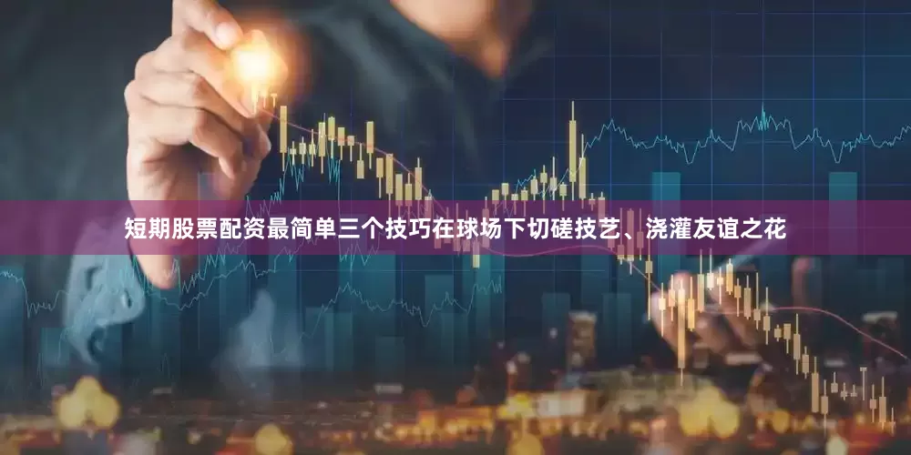 短期股票配资最简单三个技巧在球场下切磋技艺、浇灌友谊之花