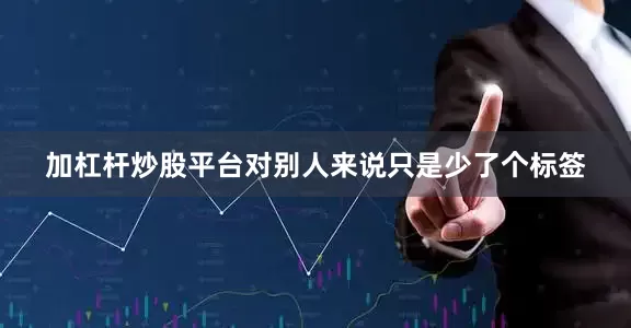 加杠杆炒股平台对别人来说只是少了个标签