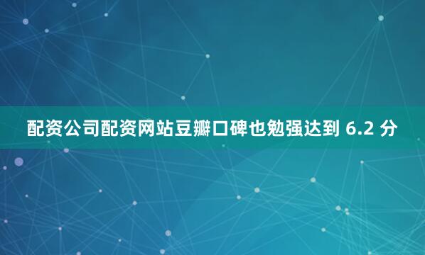 配资公司配资网站豆瓣口碑也勉强达到 6.2 分