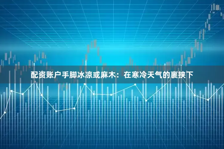 配资账户手脚冰凉或麻木：在寒冷天气的裹挟下