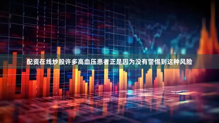 配资在线炒股许多高血压患者正是因为没有警惕到这种风险