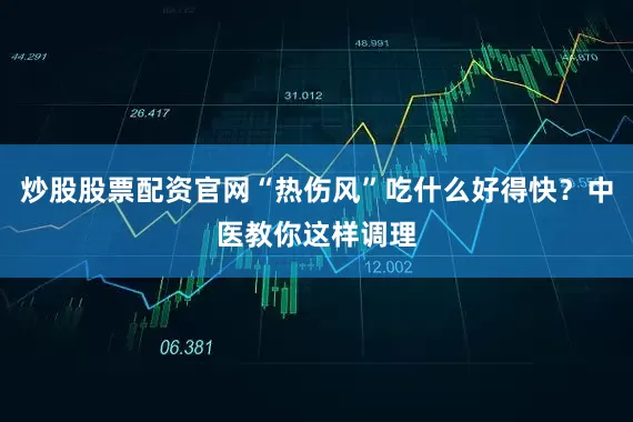 炒股股票配资官网“热伤风”吃什么好得快？中医教你这样调理